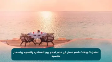 أفضل 5 وجهات شهر عسل في مصر تجمع بين المغامرة والهدوء وبأسعار مناسبة